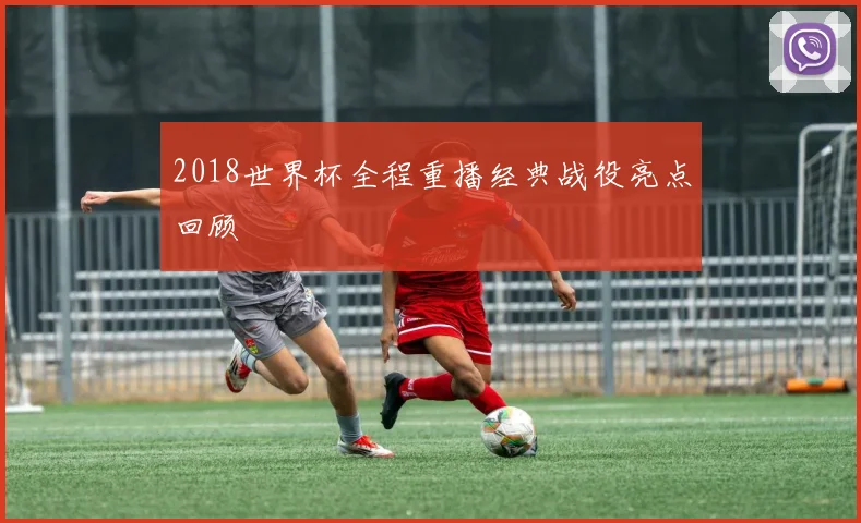 2018世界杯全程重播经典战役亮点回顾